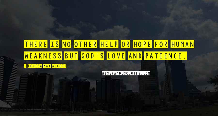 Louisa May Alcott Quotes: There is no other help or hope for human weakness but God's love and patience.