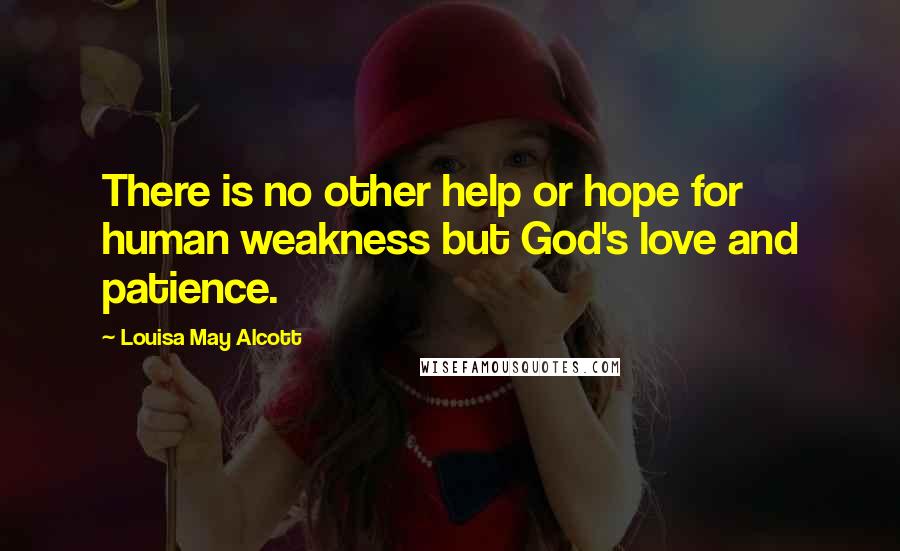 Louisa May Alcott Quotes: There is no other help or hope for human weakness but God's love and patience.