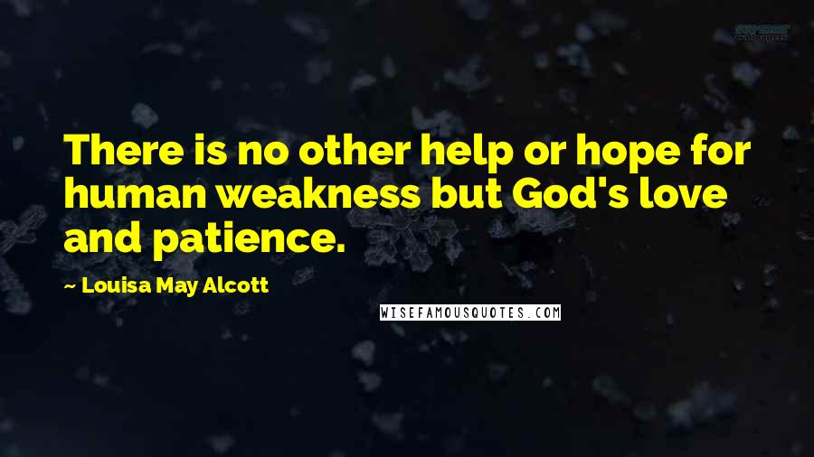 Louisa May Alcott Quotes: There is no other help or hope for human weakness but God's love and patience.