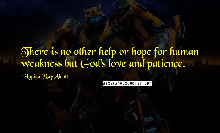 Louisa May Alcott Quotes: There is no other help or hope for human weakness but God's love and patience.