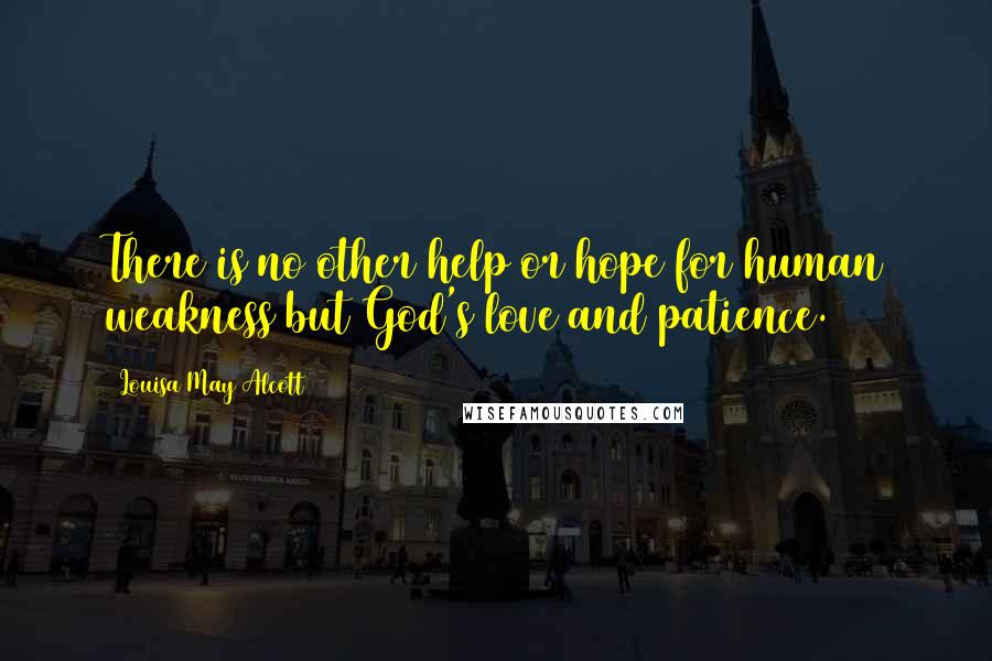 Louisa May Alcott Quotes: There is no other help or hope for human weakness but God's love and patience.
