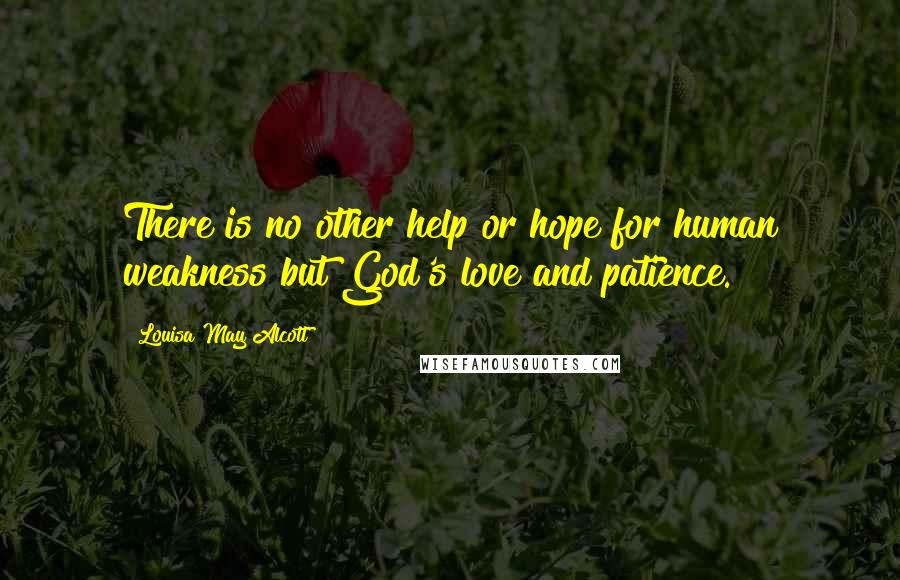 Louisa May Alcott Quotes: There is no other help or hope for human weakness but God's love and patience.