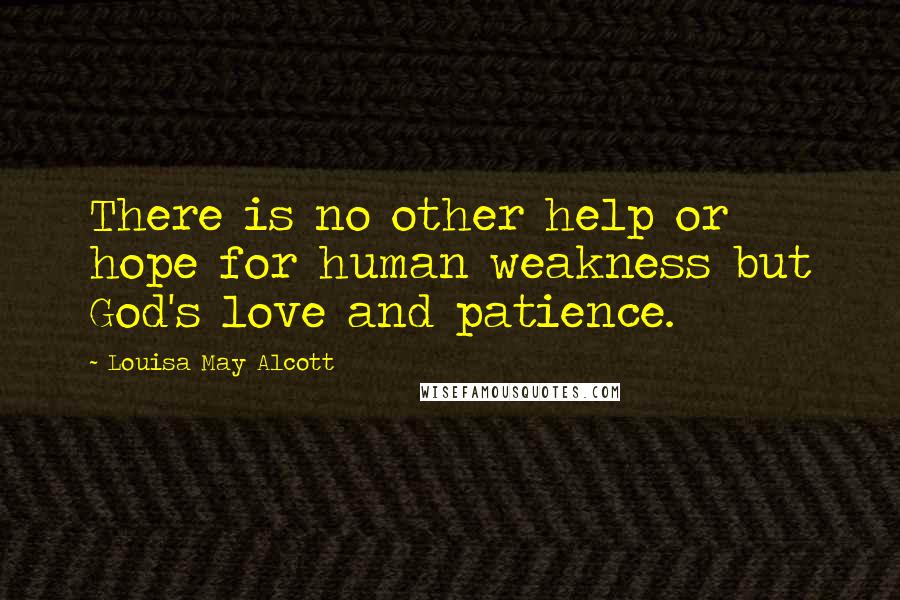 Louisa May Alcott Quotes: There is no other help or hope for human weakness but God's love and patience.