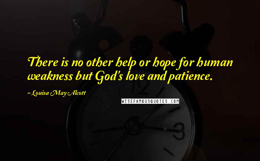 Louisa May Alcott Quotes: There is no other help or hope for human weakness but God's love and patience.