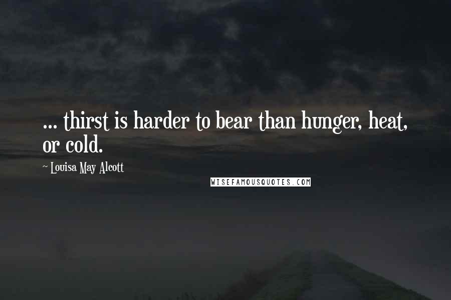 Louisa May Alcott Quotes: ... thirst is harder to bear than hunger, heat, or cold.