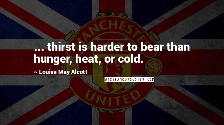 Louisa May Alcott Quotes: ... thirst is harder to bear than hunger, heat, or cold.