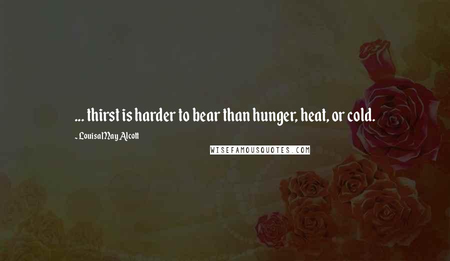 Louisa May Alcott Quotes: ... thirst is harder to bear than hunger, heat, or cold.