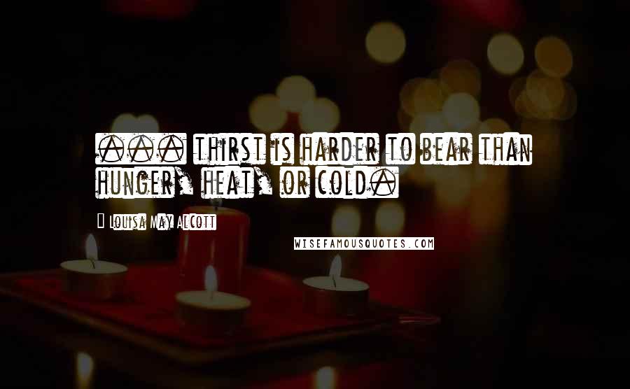 Louisa May Alcott Quotes: ... thirst is harder to bear than hunger, heat, or cold.