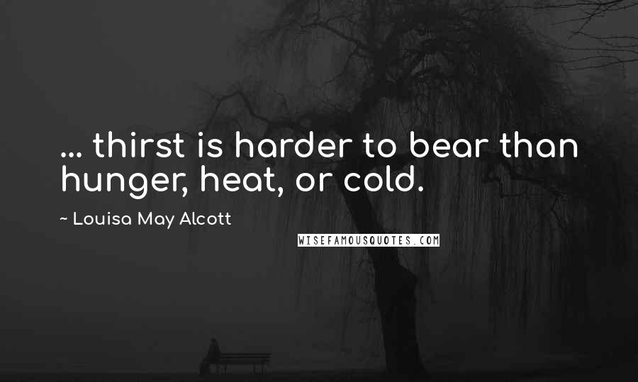 Louisa May Alcott Quotes: ... thirst is harder to bear than hunger, heat, or cold.