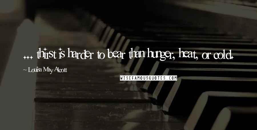 Louisa May Alcott Quotes: ... thirst is harder to bear than hunger, heat, or cold.