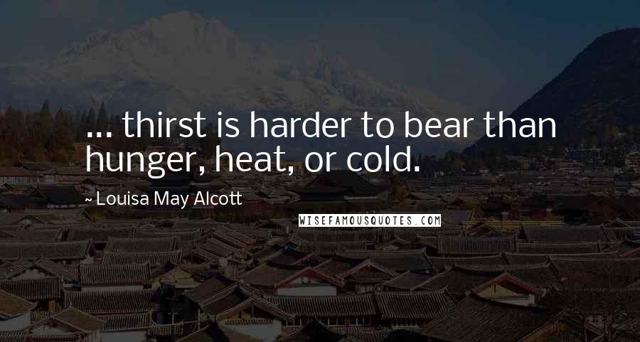 Louisa May Alcott Quotes: ... thirst is harder to bear than hunger, heat, or cold.