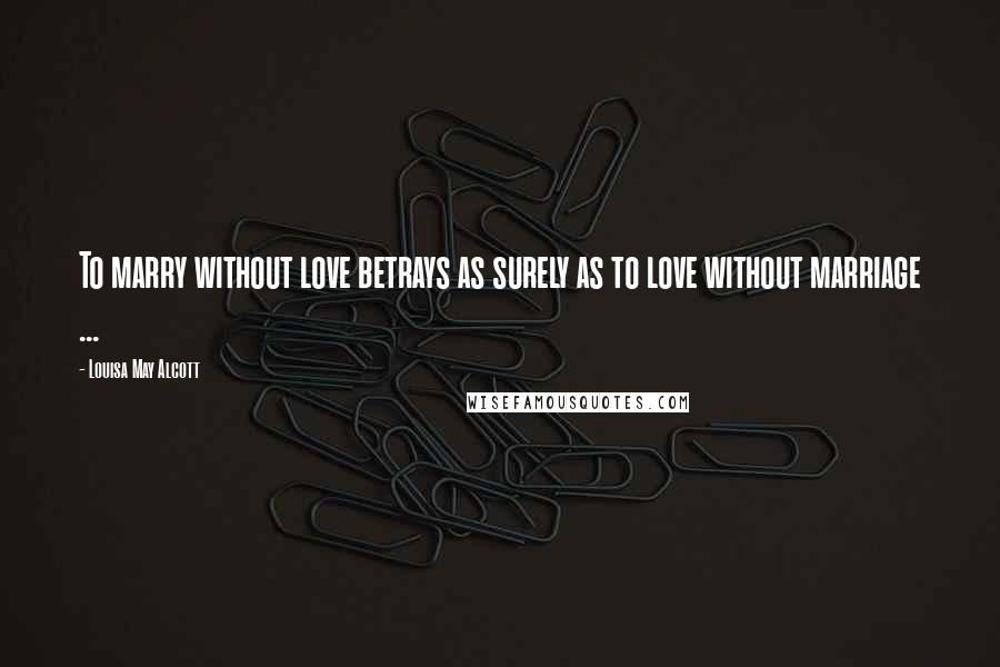 Louisa May Alcott Quotes: To marry without love betrays as surely as to love without marriage ...