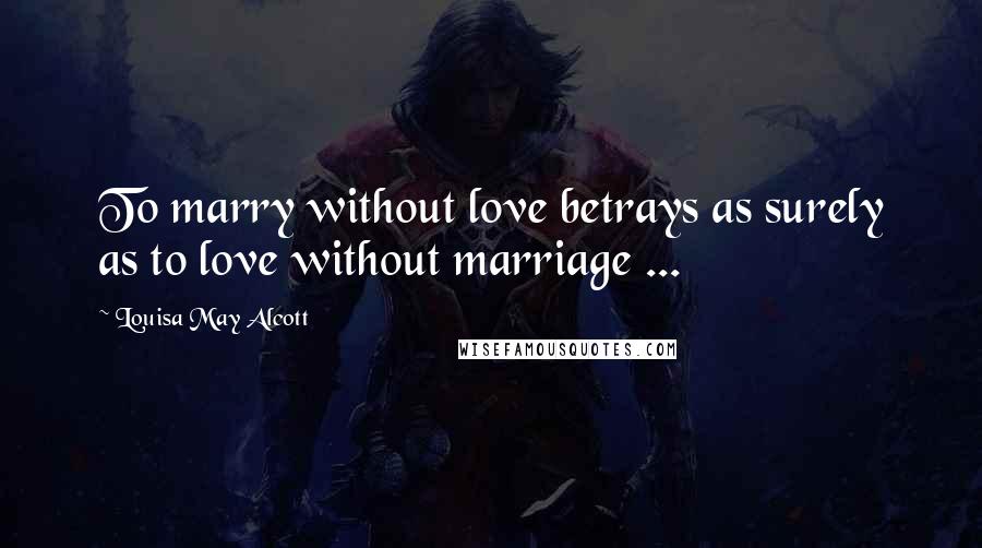 Louisa May Alcott Quotes: To marry without love betrays as surely as to love without marriage ...