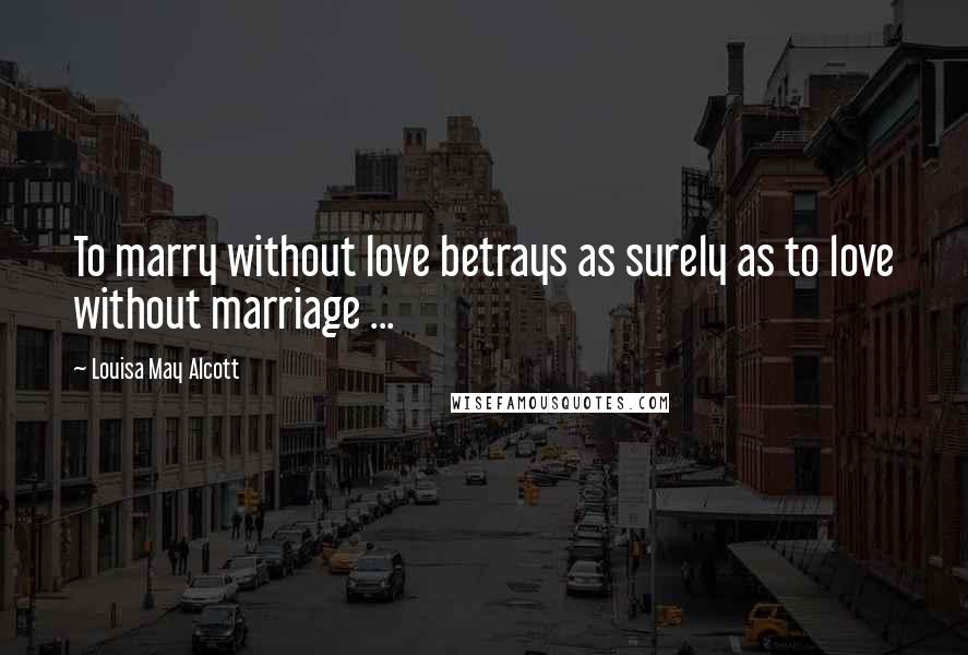 Louisa May Alcott Quotes: To marry without love betrays as surely as to love without marriage ...