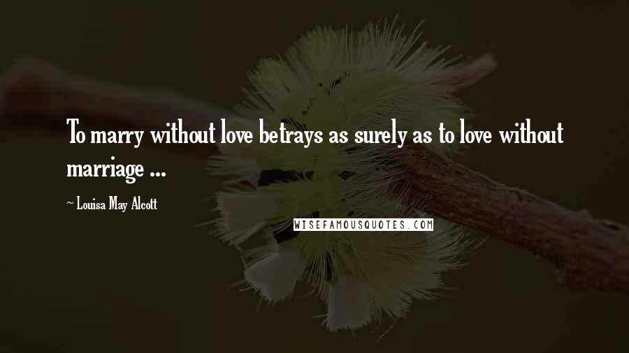 Louisa May Alcott Quotes: To marry without love betrays as surely as to love without marriage ...