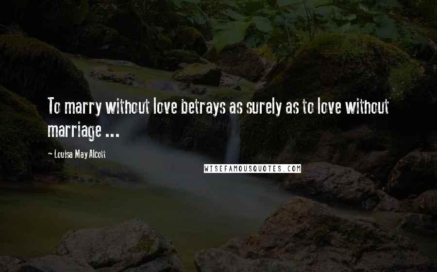 Louisa May Alcott Quotes: To marry without love betrays as surely as to love without marriage ...