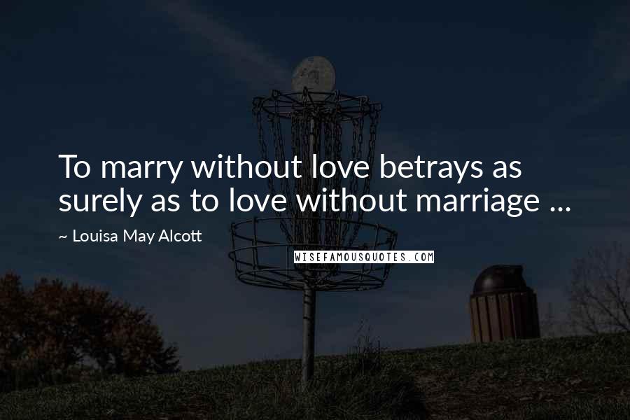 Louisa May Alcott Quotes: To marry without love betrays as surely as to love without marriage ...
