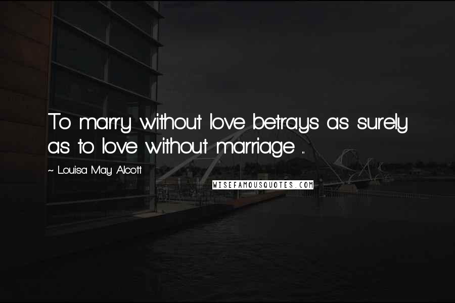 Louisa May Alcott Quotes: To marry without love betrays as surely as to love without marriage ...