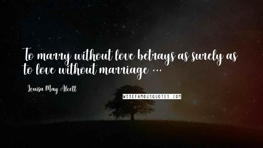 Louisa May Alcott Quotes: To marry without love betrays as surely as to love without marriage ...