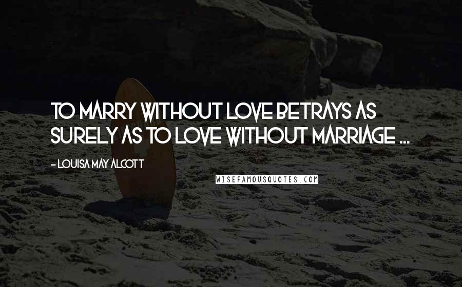 Louisa May Alcott Quotes: To marry without love betrays as surely as to love without marriage ...