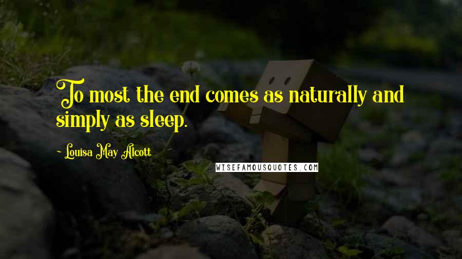 Louisa May Alcott Quotes: To most the end comes as naturally and simply as sleep.