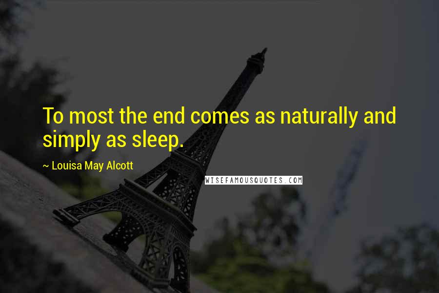 Louisa May Alcott Quotes: To most the end comes as naturally and simply as sleep.