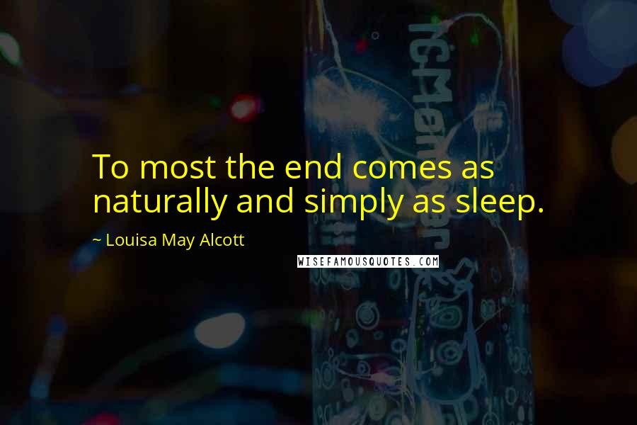 Louisa May Alcott Quotes: To most the end comes as naturally and simply as sleep.