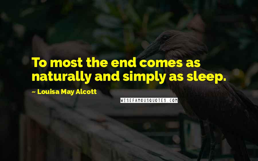 Louisa May Alcott Quotes: To most the end comes as naturally and simply as sleep.