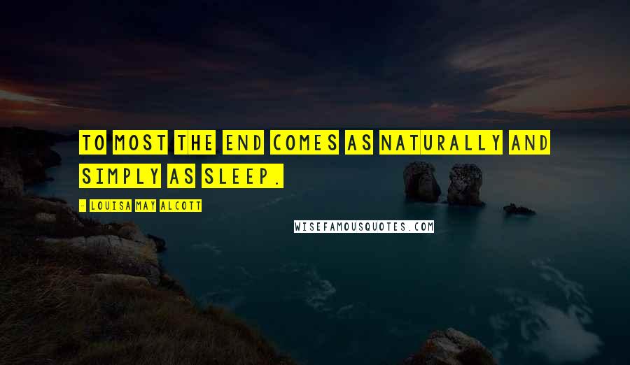 Louisa May Alcott Quotes: To most the end comes as naturally and simply as sleep.