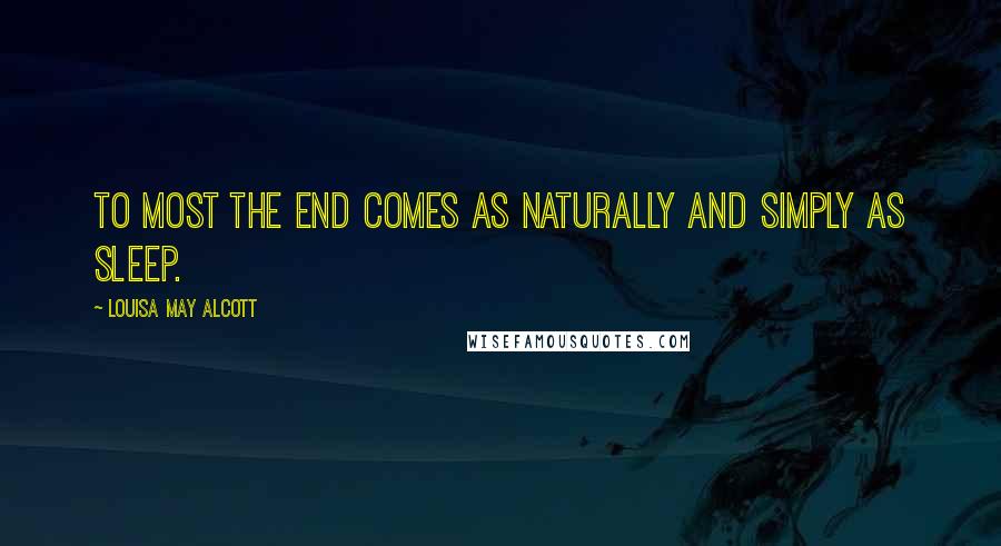 Louisa May Alcott Quotes: To most the end comes as naturally and simply as sleep.