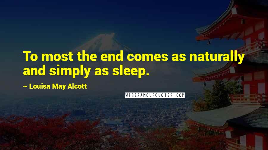 Louisa May Alcott Quotes: To most the end comes as naturally and simply as sleep.