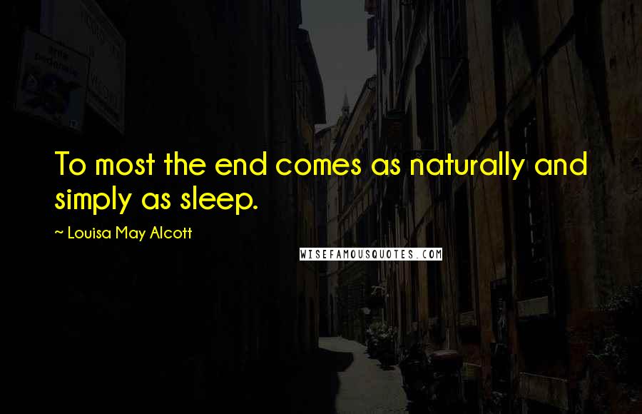 Louisa May Alcott Quotes: To most the end comes as naturally and simply as sleep.