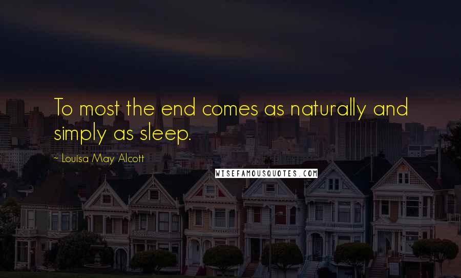 Louisa May Alcott Quotes: To most the end comes as naturally and simply as sleep.