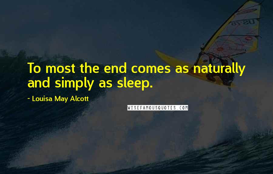 Louisa May Alcott Quotes: To most the end comes as naturally and simply as sleep.