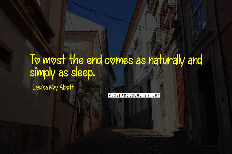 Louisa May Alcott Quotes: To most the end comes as naturally and simply as sleep.