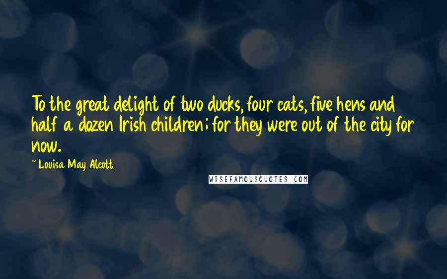 Louisa May Alcott Quotes: To the great delight of two ducks, four cats, five hens and half a dozen Irish children; for they were out of the city for now.