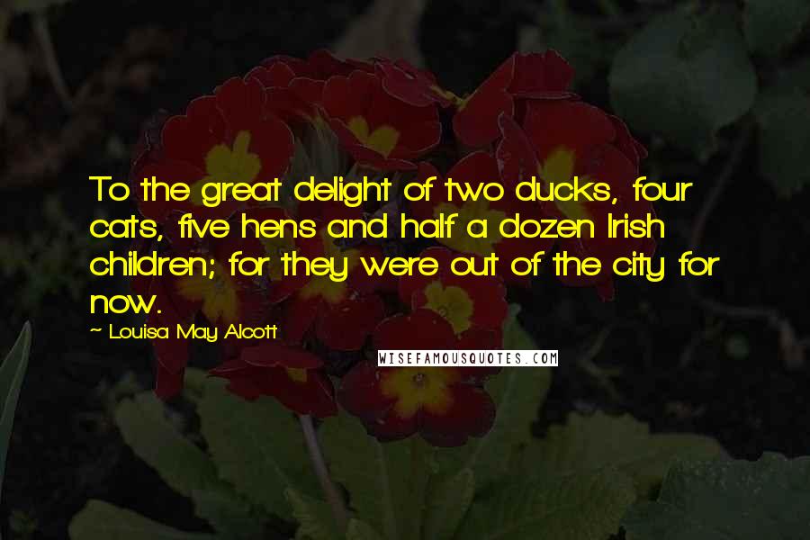 Louisa May Alcott Quotes: To the great delight of two ducks, four cats, five hens and half a dozen Irish children; for they were out of the city for now.