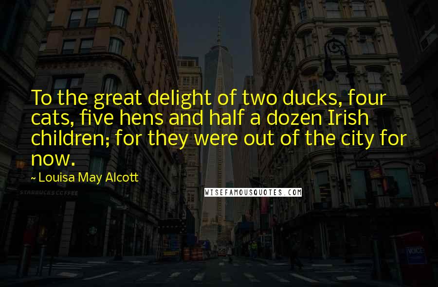 Louisa May Alcott Quotes: To the great delight of two ducks, four cats, five hens and half a dozen Irish children; for they were out of the city for now.