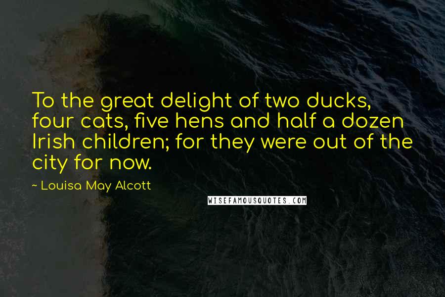 Louisa May Alcott Quotes: To the great delight of two ducks, four cats, five hens and half a dozen Irish children; for they were out of the city for now.