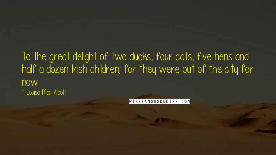 Louisa May Alcott Quotes: To the great delight of two ducks, four cats, five hens and half a dozen Irish children; for they were out of the city for now.