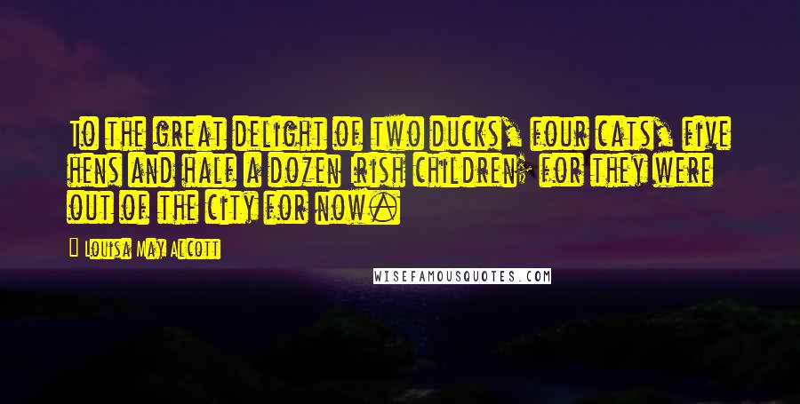 Louisa May Alcott Quotes: To the great delight of two ducks, four cats, five hens and half a dozen Irish children; for they were out of the city for now.