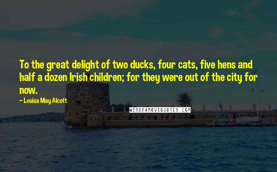 Louisa May Alcott Quotes: To the great delight of two ducks, four cats, five hens and half a dozen Irish children; for they were out of the city for now.