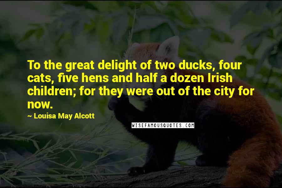 Louisa May Alcott Quotes: To the great delight of two ducks, four cats, five hens and half a dozen Irish children; for they were out of the city for now.