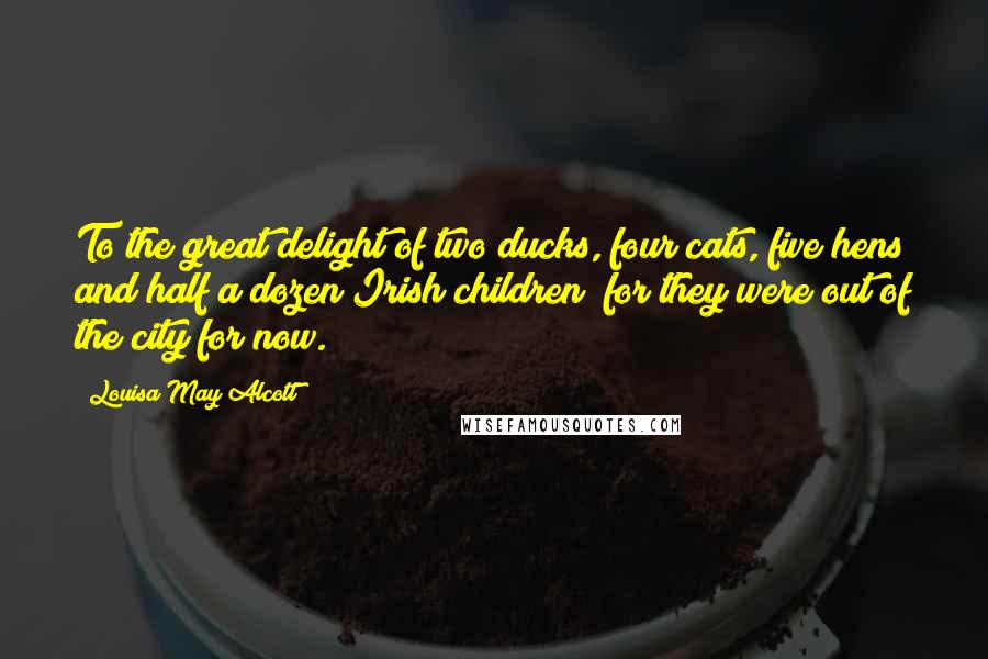 Louisa May Alcott Quotes: To the great delight of two ducks, four cats, five hens and half a dozen Irish children; for they were out of the city for now.