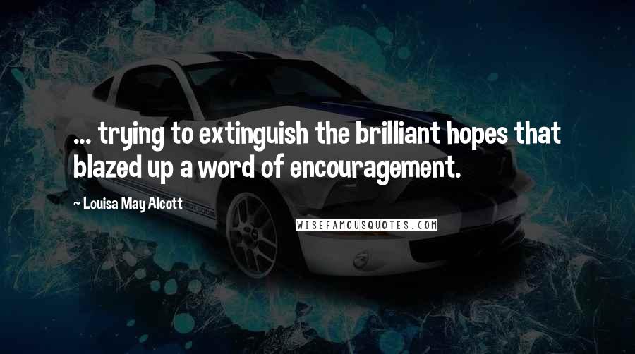 Louisa May Alcott Quotes: ... trying to extinguish the brilliant hopes that blazed up a word of encouragement.