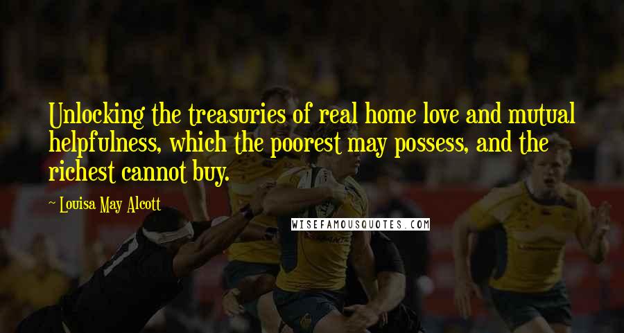 Louisa May Alcott Quotes: Unlocking the treasuries of real home love and mutual helpfulness, which the poorest may possess, and the richest cannot buy.