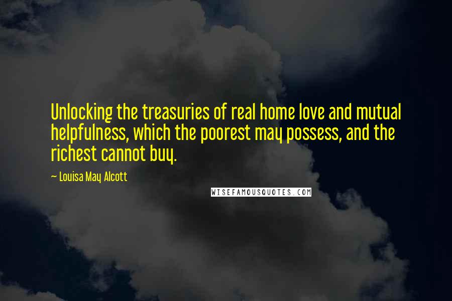 Louisa May Alcott Quotes: Unlocking the treasuries of real home love and mutual helpfulness, which the poorest may possess, and the richest cannot buy.