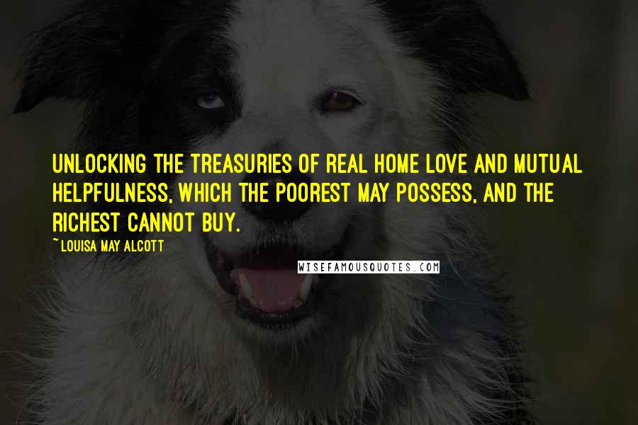 Louisa May Alcott Quotes: Unlocking the treasuries of real home love and mutual helpfulness, which the poorest may possess, and the richest cannot buy.