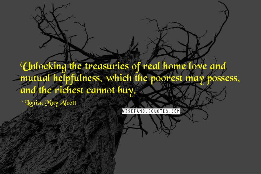 Louisa May Alcott Quotes: Unlocking the treasuries of real home love and mutual helpfulness, which the poorest may possess, and the richest cannot buy.