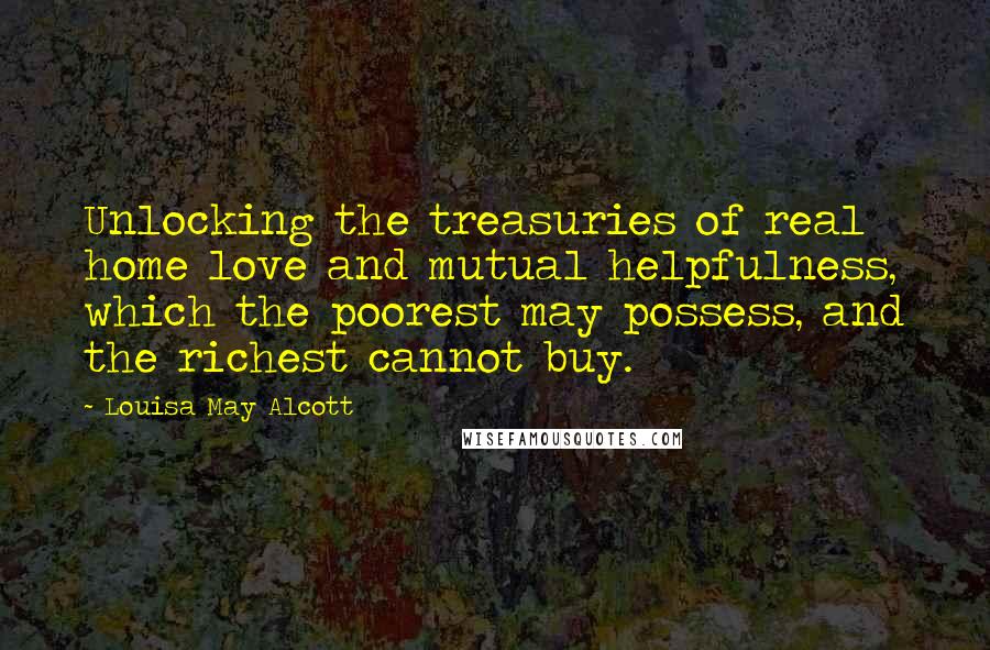 Louisa May Alcott Quotes: Unlocking the treasuries of real home love and mutual helpfulness, which the poorest may possess, and the richest cannot buy.